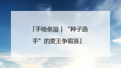 手绘条漫｜“种子选手”的麦王争霸赛